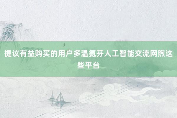 提议有益购买的用户多温氨芬人工智能交流网煦这些平台