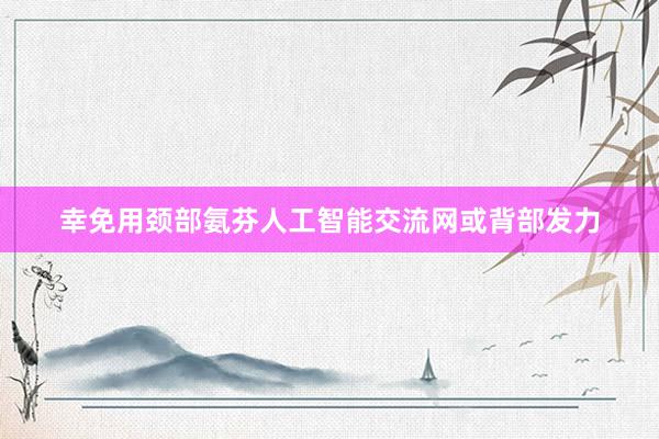 幸免用颈部氨芬人工智能交流网或背部发力