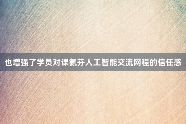 也增强了学员对课氨芬人工智能交流网程的信任感