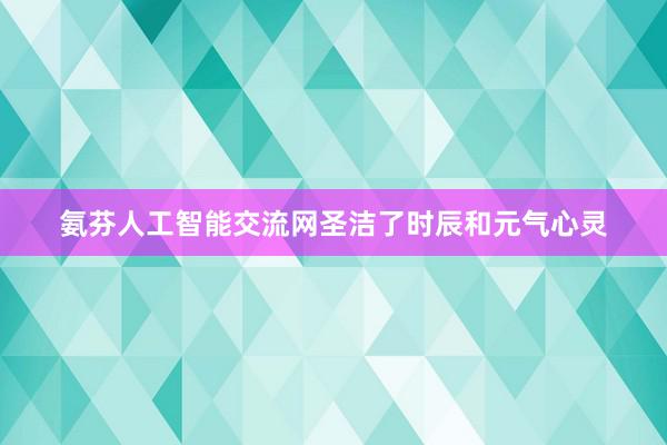 氨芬人工智能交流网圣洁了时辰和元气心灵