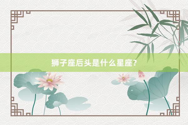 狮子座后头是什么星座？