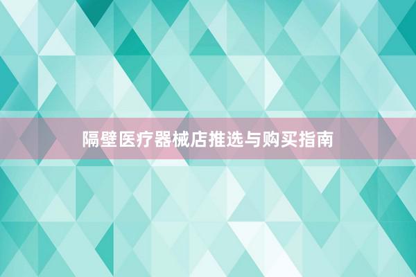 隔壁医疗器械店推选与购买指南