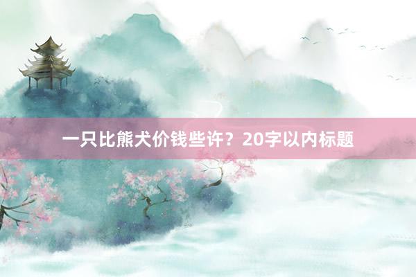 一只比熊犬价钱些许？20字以内标题