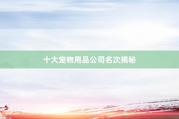 十大宠物用品公司名次揭秘